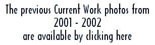 Previous Current Work photos click here